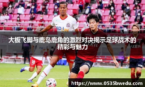 大板飞脚与鹿岛鹿角的激烈对决揭示足球战术的精彩与魅力