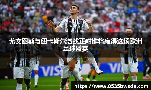 尤文图斯与纽卡斯尔激战正酣谁将赢得这场欧洲足球盛宴