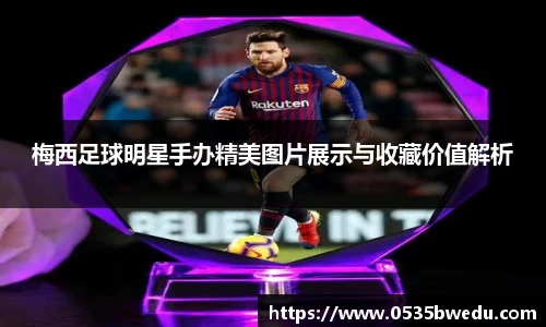 梅西足球明星手办精美图片展示与收藏价值解析