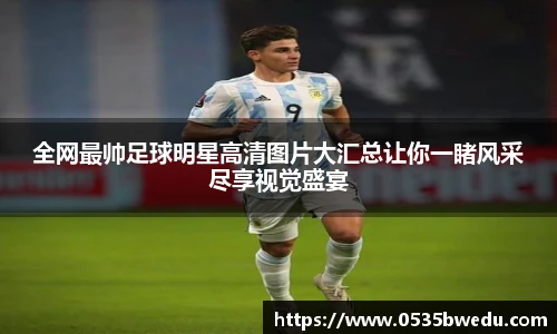 全网最帅足球明星高清图片大汇总让你一睹风采尽享视觉盛宴