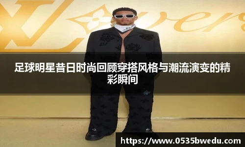 足球明星昔日时尚回顾穿搭风格与潮流演变的精彩瞬间